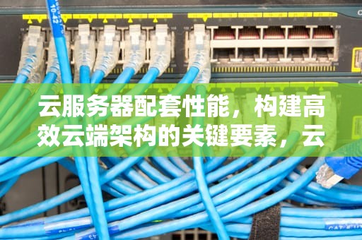 云服务器配套性能，构建高效云端架构的关键要素，云服务器配套性能测试