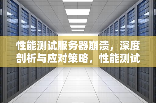 性能测试服务器崩溃，深度剖析与应对策略，性能测试服务器崩溃怎么办