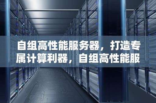 自组高性能服务器，打造专属计算利器，自组高性能服务器有哪些
