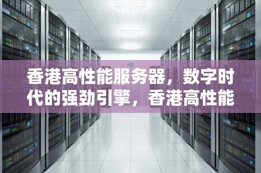 香港高性能服务器，数字时代的强劲引擎，香港高性能服务器有哪些