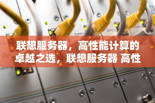 联想服务器，高性能计算的卓越之选，联想服务器 高性能怎么设置