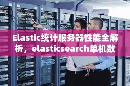 Elastic统计服务器性能全解析，elasticsearch单机数据量