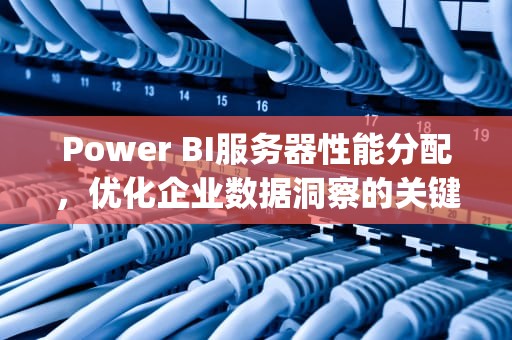 Power BI服务器性能分配，优化企业数据洞察的关键，powerbi 服务器