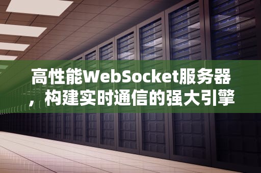 高性能WebSocket服务器，构建实时通信的强大引擎，支持websocket的服务器