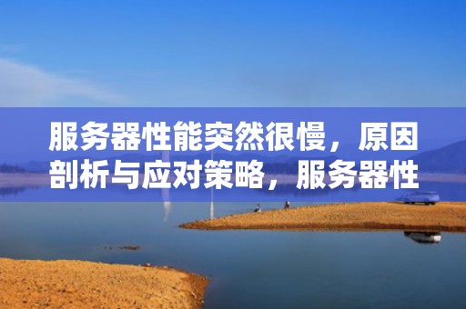 服务器性能突然很慢，原因剖析与应对策略，服务器性能突然很慢怎么回事