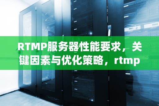 RTMP服务器性能要求，关键因素与优化策略，rtmp服务器性能要求