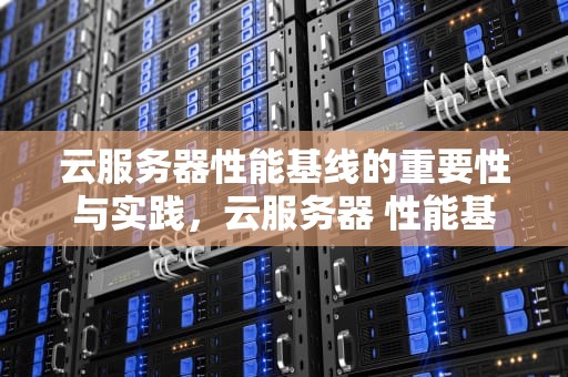 云服务器性能基线的重要性与实践，云服务器 性能基线是什么