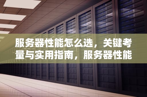 服务器性能怎么选，关键考量与实用指南，服务器性能怎么选择