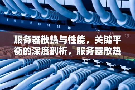 服务器散热与性能，关键平衡的深度剖析，服务器散热与性能有关吗