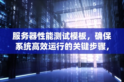 服务器性能测试模板，确保系统高效运行的关键步骤，服务器 性能测试