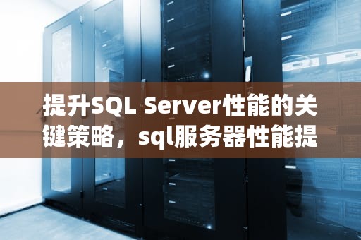 提升SQL Server性能的关键策略，sql服务器性能提高方法