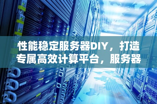 性能稳定服务器DIY，打造专属高效计算平台，服务器稳定性指标