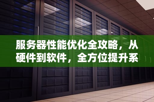 服务器性能优化全攻略，从硬件到软件，全方位提升系统效能，服务器性能优化包含哪些