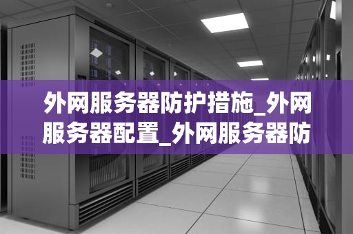外网服务器防护措施_外网服务器配置_外网服务器防护措施的探讨