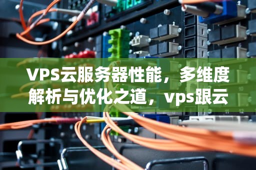 VPS云服务器性能，多维度解析与优化之道，vps跟云服务器性能