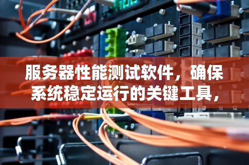 服务器性能测试软件，确保系统稳定运行的关键工具，服务器性能测试软件