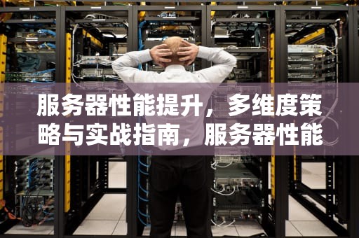 服务器性能提升，多维度策略与实战指南，服务器性能怎么提升的