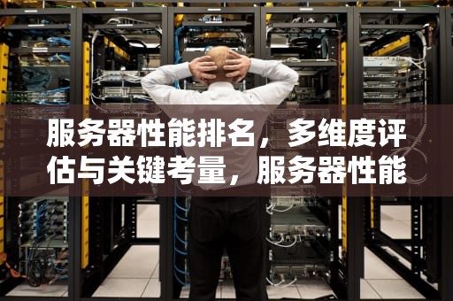 服务器性能排名，多维度评估与关键考量，服务器性能排名如何查