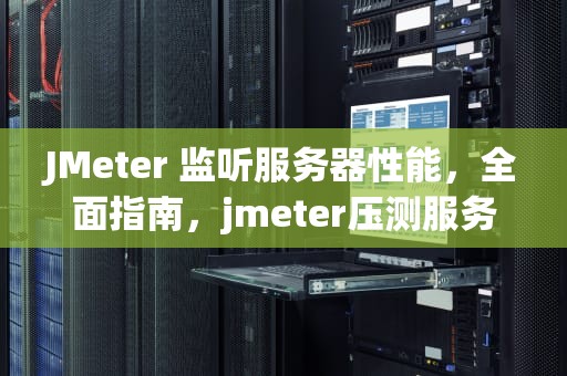 JMeter 监听服务器性能，全面指南，jmeter压测服务器监听