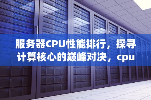 服务器CPU性能排行，探寻计算核心的巅峰对决，cpu性能排行 服务器有哪些