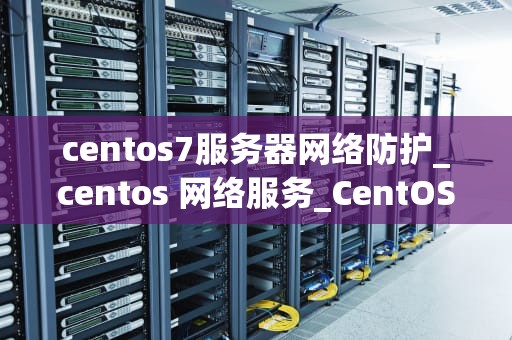 centos7服务器网络防护_centos 网络服务_CentOS 7服务器网络防护策略