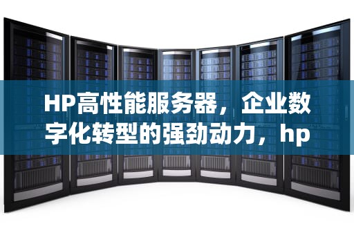 HP高性能服务器，企业数字化转型的强劲动力，hp 高性能服务器是什么