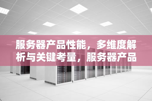 服务器产品性能，多维度解析与关键考量，服务器产品性能指标