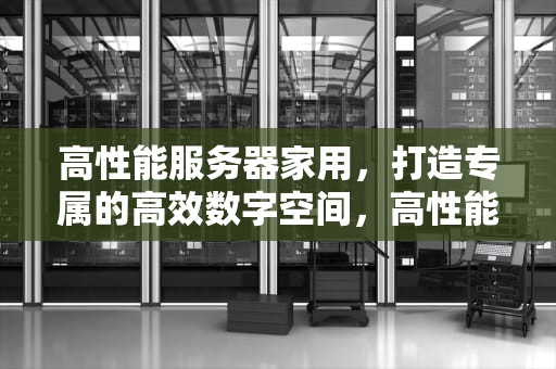 高性能服务器家用，打造专属的高效数字空间，高性能服务器家用推荐