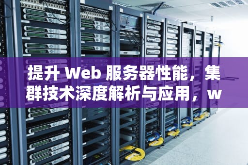 提升 Web 服务器性能，集群技术深度解析与应用，web服务器性能集群有哪些