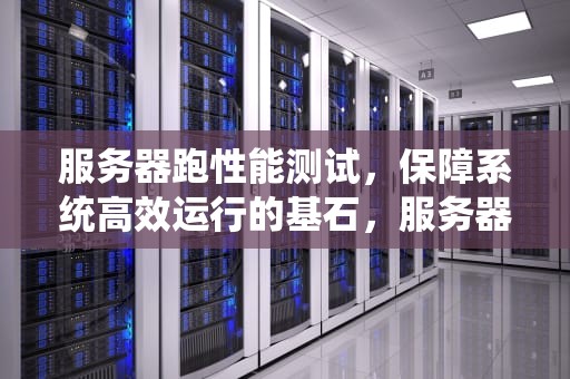 服务器跑性能测试，保障系统高效运行的基石，服务器 性能测试