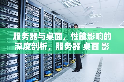 服务器与桌面，性能影响的深度剖析，服务器 桌面 影响性能吗