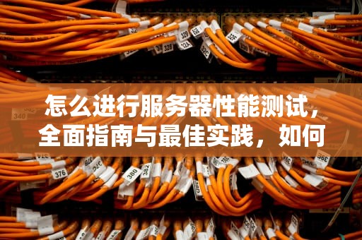 怎么进行服务器性能测试，全面指南与最佳实践，如何测试服务器性能