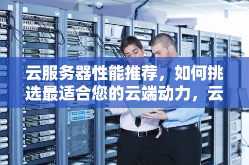 云服务器性能推荐，如何挑选最适合您的云端动力，云服务器性能推荐