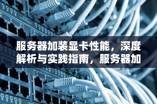 服务器加装显卡性能，深度解析与实践指南，服务器加装显卡性能不稳定