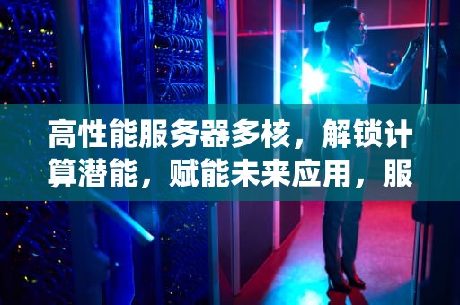 高性能服务器多核，解锁计算潜能，赋能未来应用，服务器多核cpu