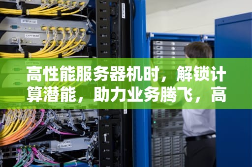 高性能服务器机时，解锁计算潜能，助力业务腾飞，高性能服务器机时速多少