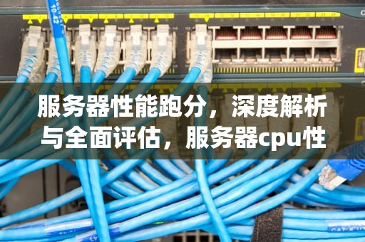 服务器性能跑分，深度解析与全面评估，服务器cpu性能测试