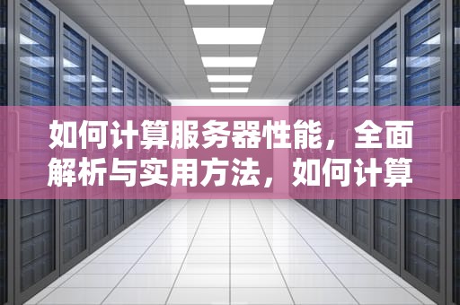 如何计算服务器性能，全面解析与实用方法，如何计算服务器性能参数