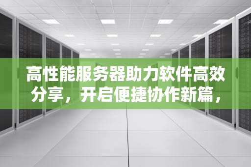 高性能服务器助力软件高效分享，开启便捷协作新篇，性能服务器分享软件有哪些