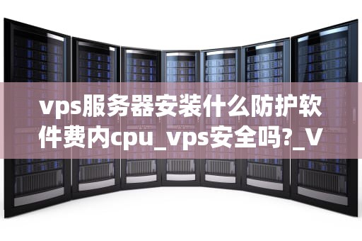 vps服务器安装什么防护软件费内cpu_vps安全吗?_VPS服务器防护软件的选择与CPU使用率优化