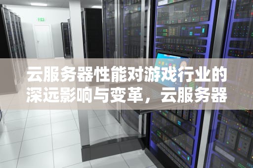云服务器性能对游戏行业的深远影响与变革，云服务器大型游戏