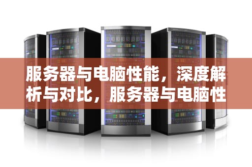 服务器与电脑性能，深度解析与对比，服务器与电脑性能有关吗