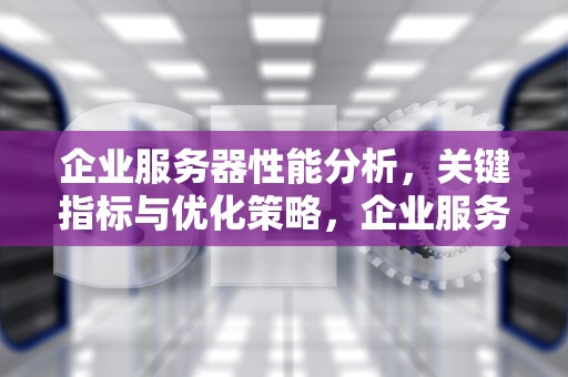 企业服务器性能分析，关键指标与优化策略，企业服务器性能分析报告