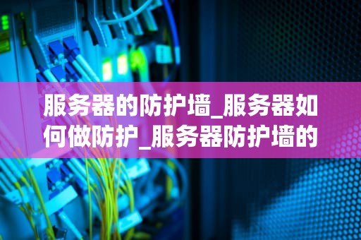 服务器的防护墙_服务器如何做防护_服务器防护墙的重要性及其实现