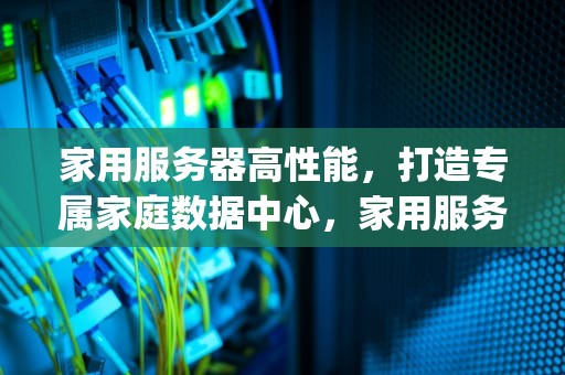 家用服务器高性能，打造专属家庭数据中心，家用服务器高性能低功耗cpu推荐