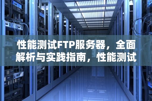 性能测试FTP服务器，全面解析与实践指南，性能测试服务器配置