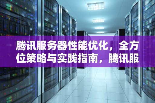 腾讯服务器性能优化，全方位策略与实践指南，腾讯服务器性能优化在哪里