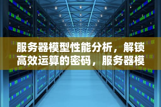 服务器模型性能分析，解锁高效运算的密码，服务器模型性能分析怎么写