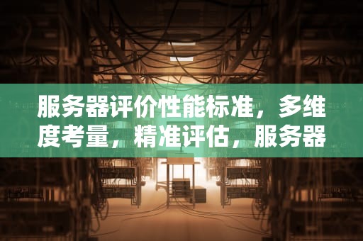 服务器评价性能标准，多维度考量，精准评估，服务器评价性能标准是什么