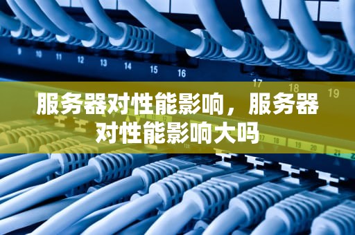 服务器对性能影响，服务器对性能影响大吗